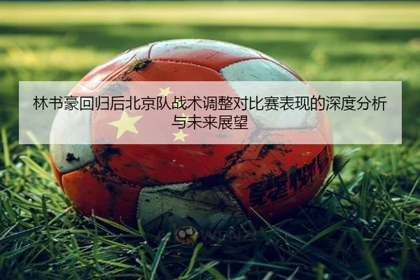 林书豪回归后北京队战术调整对比赛表现的深度分析与未来展望
