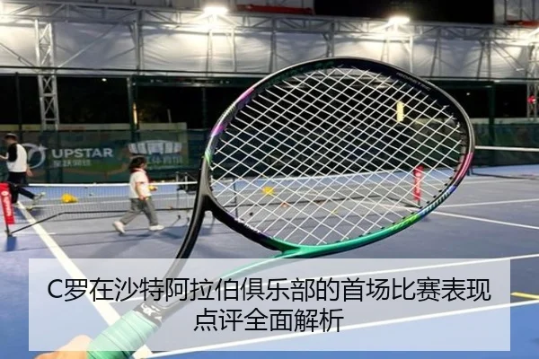 C罗在沙特阿拉伯俱乐部的首场比赛表现点评全面解析