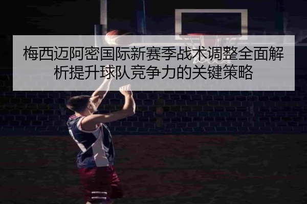 梅西迈阿密国际新赛季战术调整全面解析提升球队竞争力的关键策略