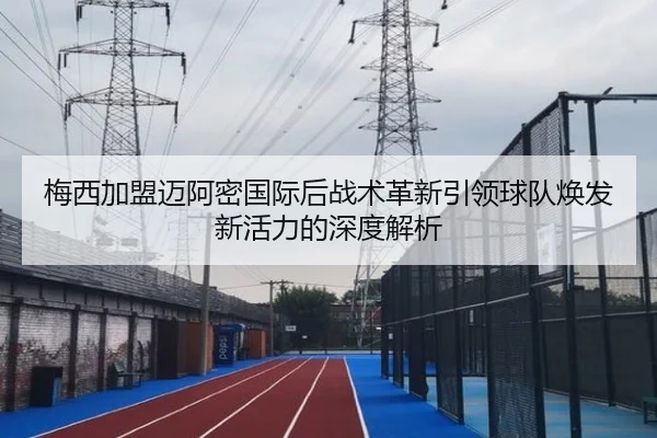 梅西加盟迈阿密国际后战术革新引领球队焕发新活力的深度解析
